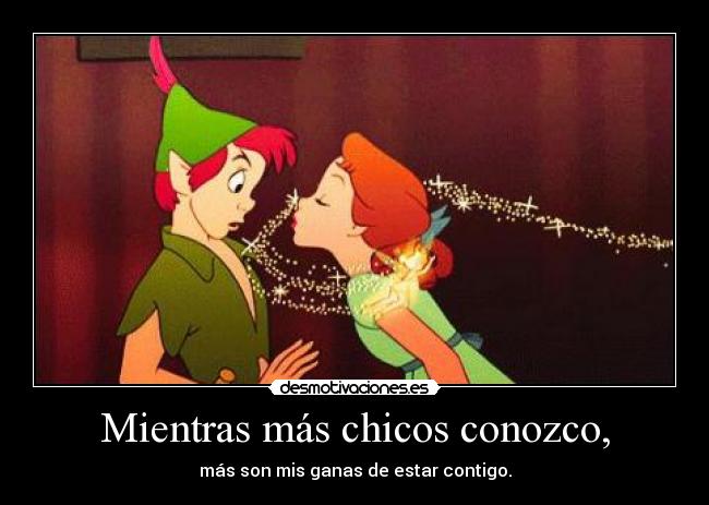 Mientras más chicos conozco, - más son mis ganas de estar contigo.