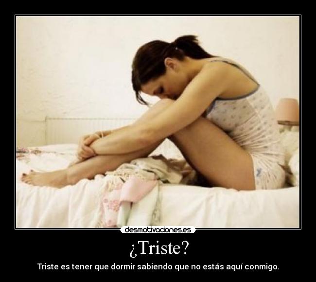 ¿Triste? - Triste es tener que dormir sabiendo que no estás aquí conmigo.
