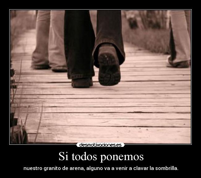 Si todos ponemos - nuestro granito de arena, alguno va a venir a clavar la sombrilla.