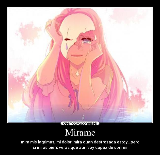 Mirame - mira mis lagrimas, mi dolor, mira cuan destrozada estoy...pero
si miras bien, veras que aun soy capaz de sonreir