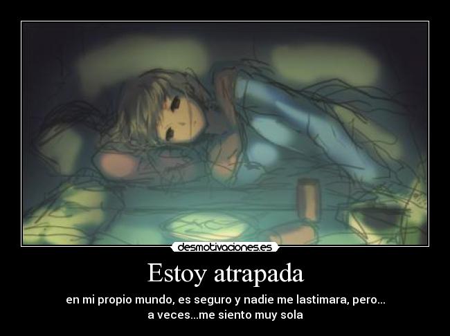 Estoy atrapada - en mi propio mundo, es seguro y nadie me lastimara, pero...
a veces...me siento muy sola