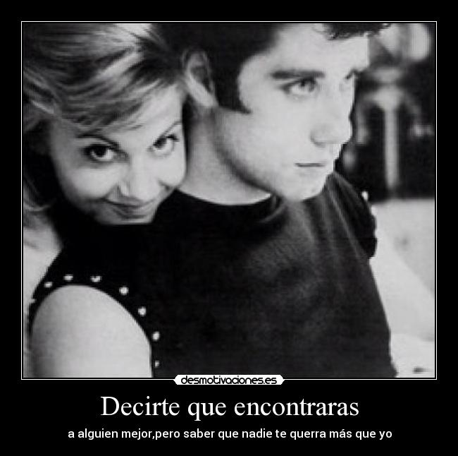 Decirte que encontraras - a alguien mejor,pero saber que nadie te querra más que yo