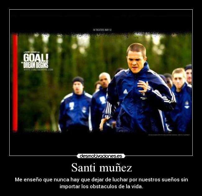 Santi muñez - Me enseño que nunca hay que dejar de luchar por nuestros sueños sin
importar los obstaculos de la vida.