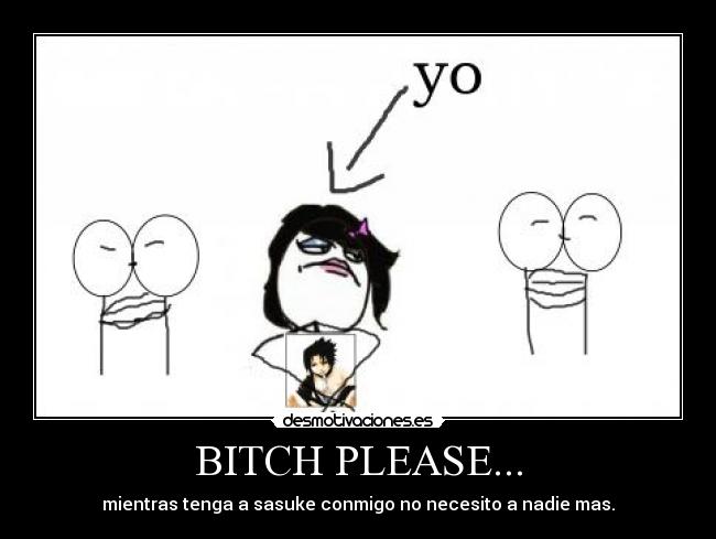 BITCH PLEASE... - mientras tenga a sasuke conmigo no necesito a nadie mas.
