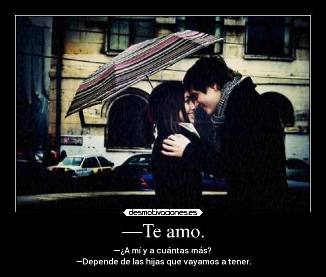 —Te amo. - —¿A mí y a cuántas más? 
—Depende de las hijas que vayamos a tener.