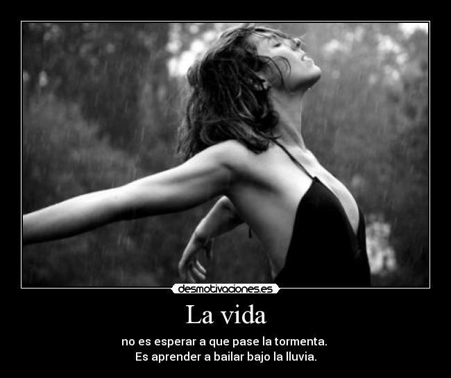 La vida - no es esperar a que pase la tormenta. 
Es aprender a bailar bajo la lluvia.