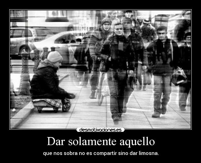 Dar solamente aquello - que nos sobra no es compartir sino dar limosna.