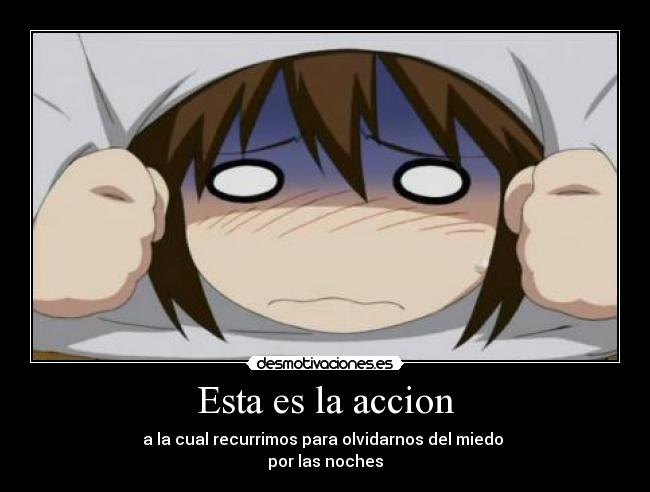 Esta es la accion - a la cual recurrimos para olvidarnos del miedo 
por las noches