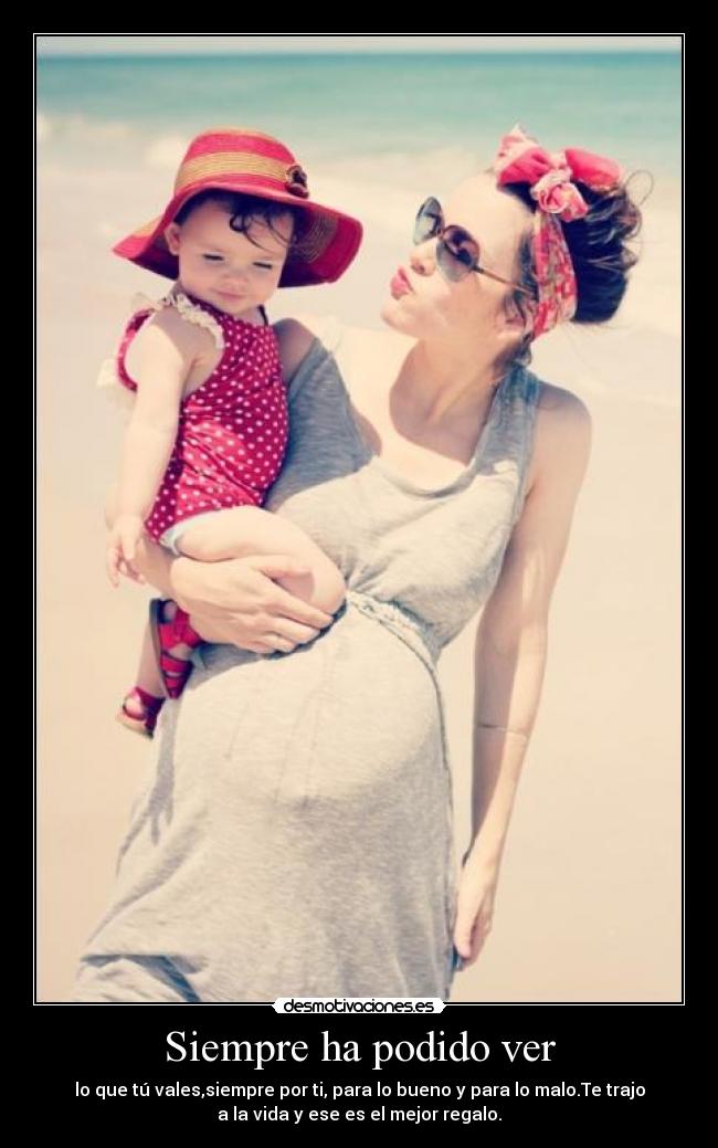 Siempre ha podido ver - lo que tú vales,siempre por ti, para lo bueno y para lo malo.Te trajo
a la vida y ese es el mejor regalo.