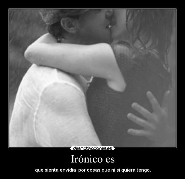 Irónico es - que sienta envidia por cosas que ni si quiera tengo.