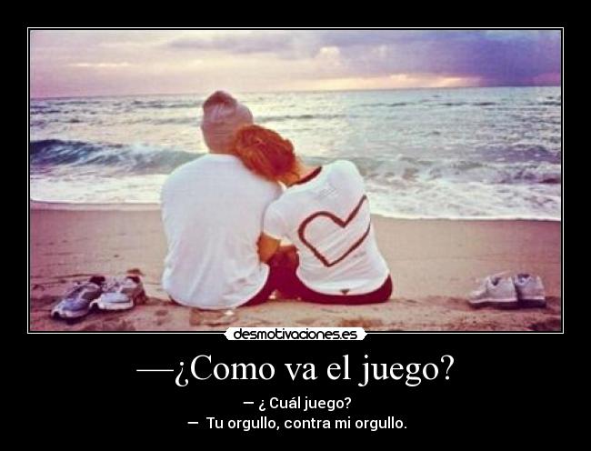 —¿Como va el juego? - — ¿ Cuál juego?
— Tu orgullo, contra mi orgullo.