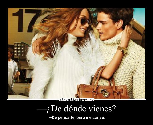 —¿De dónde vienes? - —De pensarte, pero me cansé.