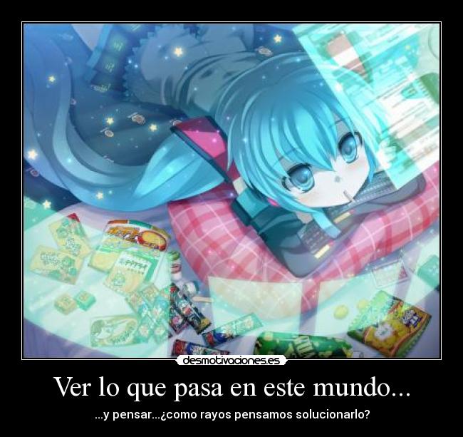 Ver lo que pasa en este mundo... - ...y pensar...¿como rayos pensamos solucionarlo?