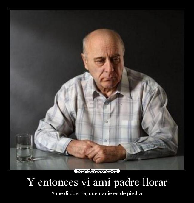 Y entonces vi ami padre llorar - Y me di cuenta, que nadie es de piedra