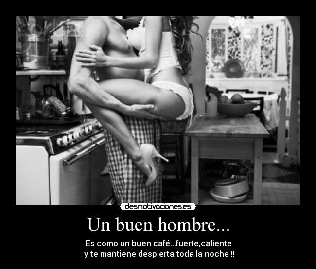 Un buen hombre... - Es como un buen café...fuerte,caliente
y te mantiene despierta toda la noche !!