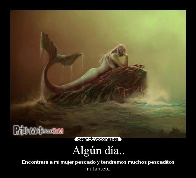 Algún día.. - Encontrare a mi mujer pescado y tendremos muchos pescaditos mutantes...