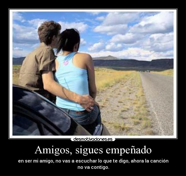 Amigos, sigues empeñado - en ser mi amigo, no vas a escuchar lo que te digo, ahora la canción no va contigo.