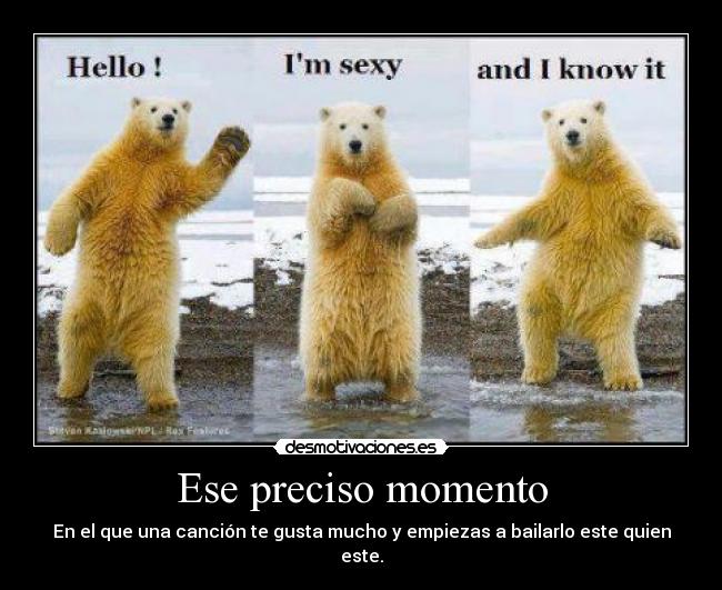 Ese preciso momento - En el que una canción te gusta mucho y empiezas a bailarlo este quien este.