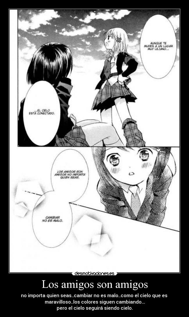 Los amigos son amigos - no importa quien seas..cambiar no es malo..como el cielo que es
maravilloso..los colores siguen cambiando...
pero el cielo seguirá siendo cielo.