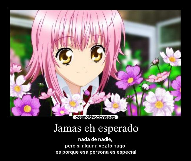 Jamas eh esperado - nada de nadie,
pero si alguna vez lo hago
es porque esa persona es especial