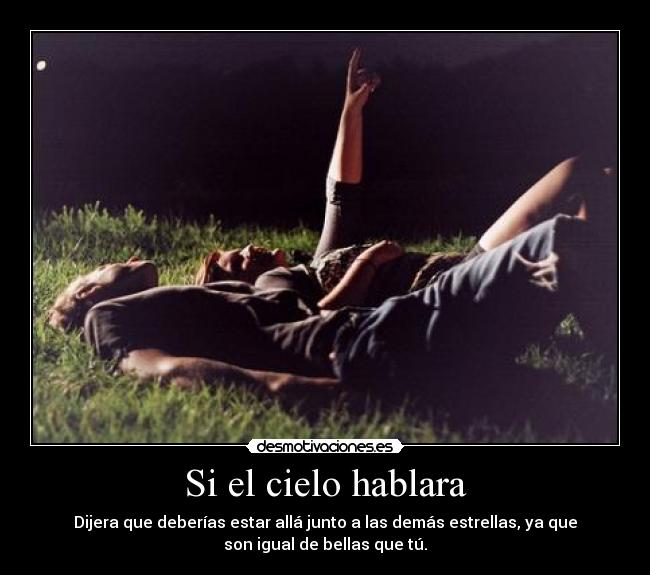 Si el cielo hablara - Dijera que deberías estar allá junto a las demás estrellas, ya que
son igual de bellas que tú.