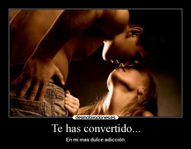 Te has convertido... - En mi mas dulce adicción.