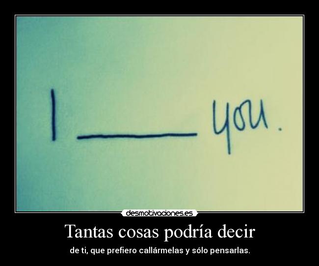 Tantas cosas podría decir - de ti, que prefiero callármelas y sólo pensarlas.