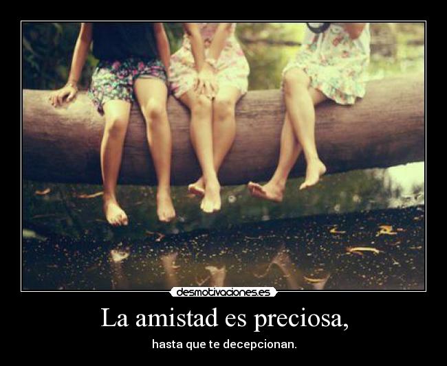 La amistad es preciosa, - hasta que te decepcionan.