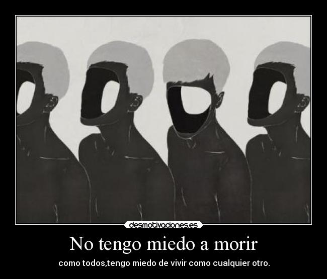 No tengo miedo a morir - como todos,tengo miedo de vivir como cualquier otro.