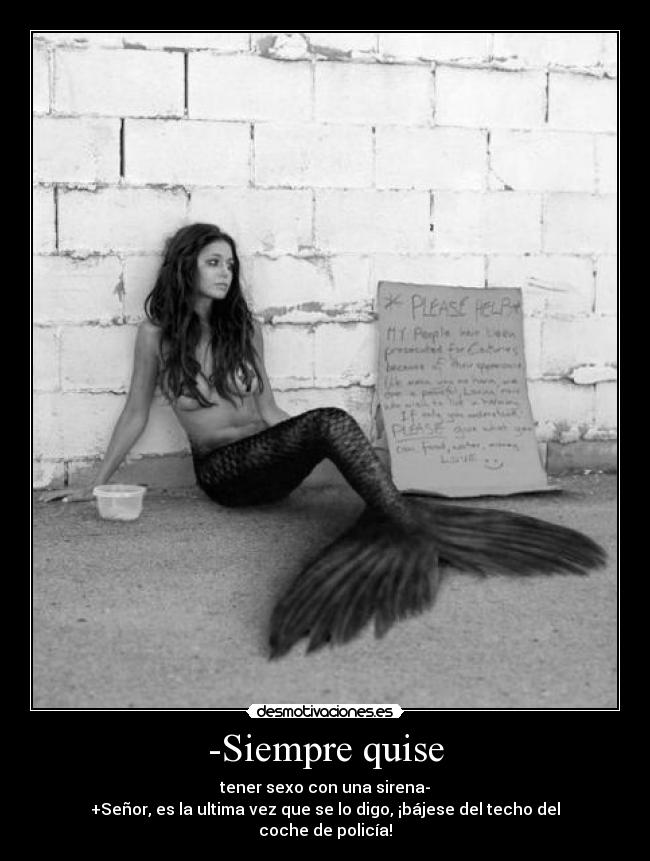 -Siempre quise - tener sexo con una sirena-
+Señor, es la ultima vez que se lo digo, ¡bájese del techo del coche de policía!