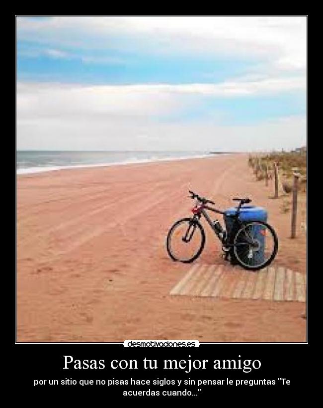 Pasas con tu mejor amigo - por un sitio que no pisas hace siglos y sin pensar le preguntas Te
acuerdas cuando...