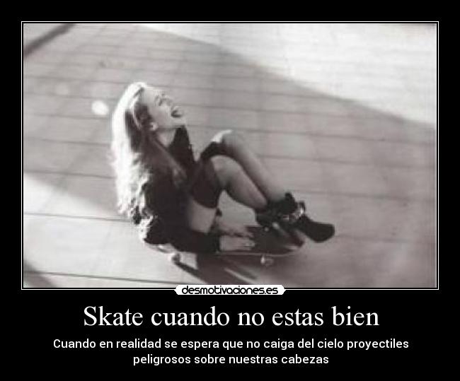 Skate cuando no estas bien - Cuando en realidad se espera que no caiga del cielo proyectiles
peligrosos sobre nuestras cabezas
