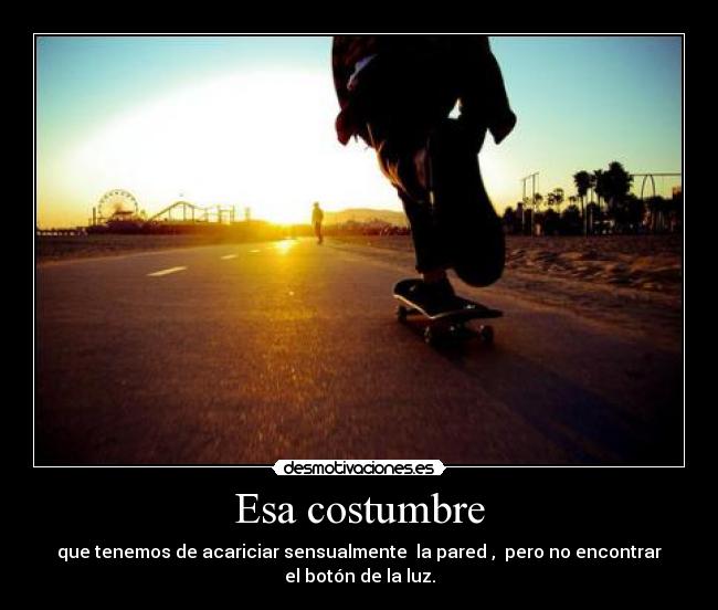 Esa costumbre - que tenemos de acariciar sensualmente la pared , pero no encontrar
el botón de la luz.