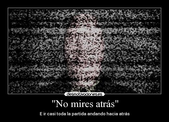 No mires atrás - E ir casi toda la partida andando hacia atrás