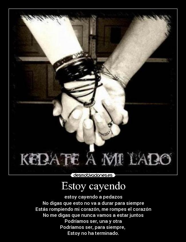 Estoy cayendo - estoy cayendo a pedazos
No digas que esto no va a durar para siempre
Estás rompiendo mi corazón, me rompes el corazón
No me digas que nunca vamos a estar juntos
Podríamos ser, una y otra
Podríamos ser, para siempre, 
Estoy no ha terminado.