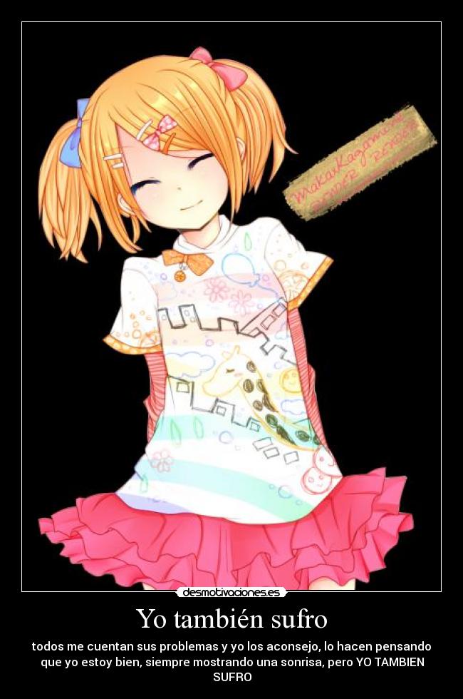 Yo también sufro - todos me cuentan sus problemas y yo los aconsejo, lo hacen pensando
que yo estoy bien, siempre mostrando una sonrisa, pero YO TAMBIEN
SUFRO