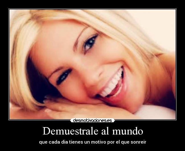 Demuestrale al mundo - que cada dia tienes un motivo por el que sonreir