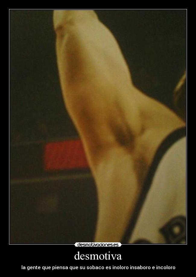 desmotiva - la gente que piensa que su sobaco es inoloro insaboro e incoloro
