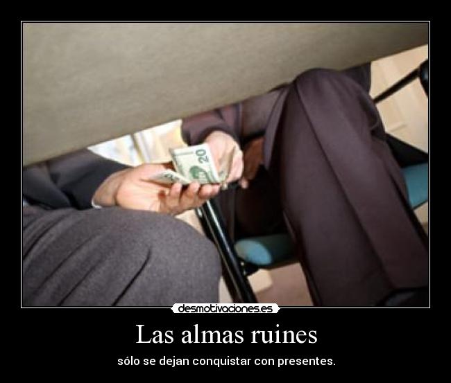 Las almas ruines - sólo se dejan conquistar con presentes.