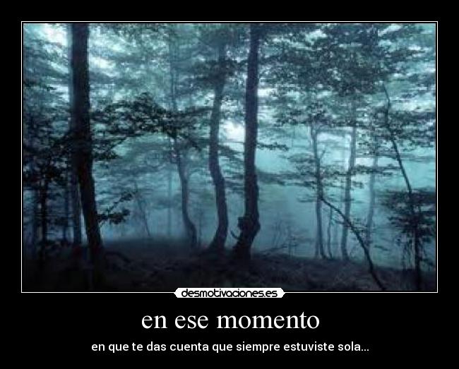 en ese momento - en que te das cuenta que siempre estuviste sola...