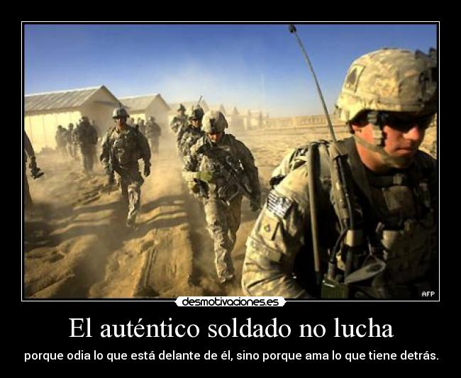 El auténtico soldado no lucha - porque odia lo que está delante de él, sino porque ama lo que tiene detrás.