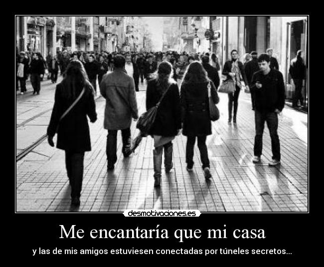 Me encantaría que mi casa - y las de mis amigos estuviesen conectadas por túneles secretos...