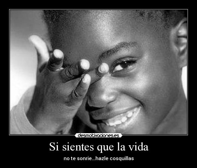 Si sientes que la vida - no te sonrie...hazle cosquillas