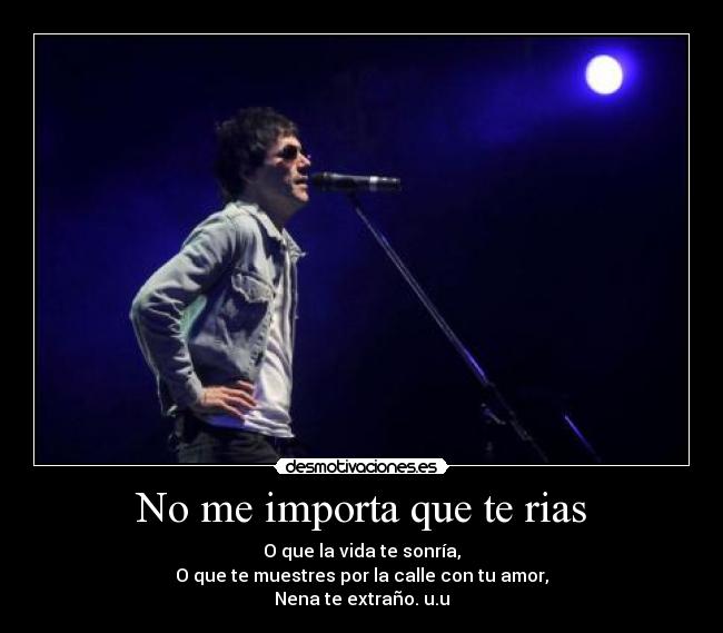 No me importa que te rias - O que la vida te sonría,
O que te muestres por la calle con tu amor,
Nena te extraño. u.u