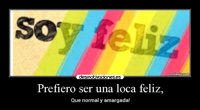 Prefiero ser una loca feliz, - Que normal y amargada!
