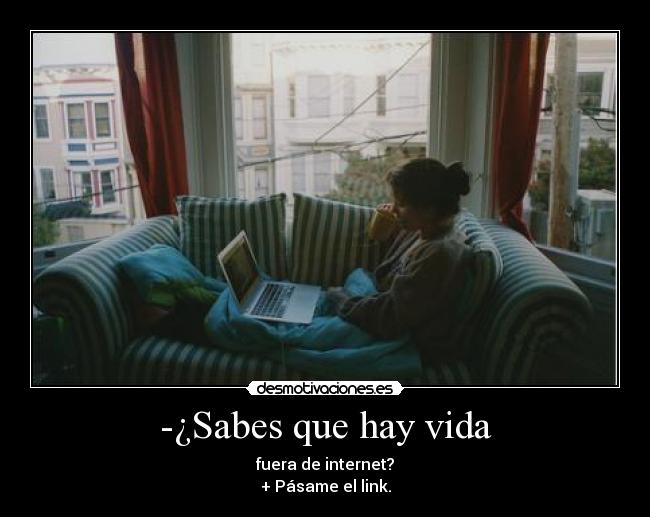 -¿Sabes que hay vida - fuera de internet?
+ Pásame el link.