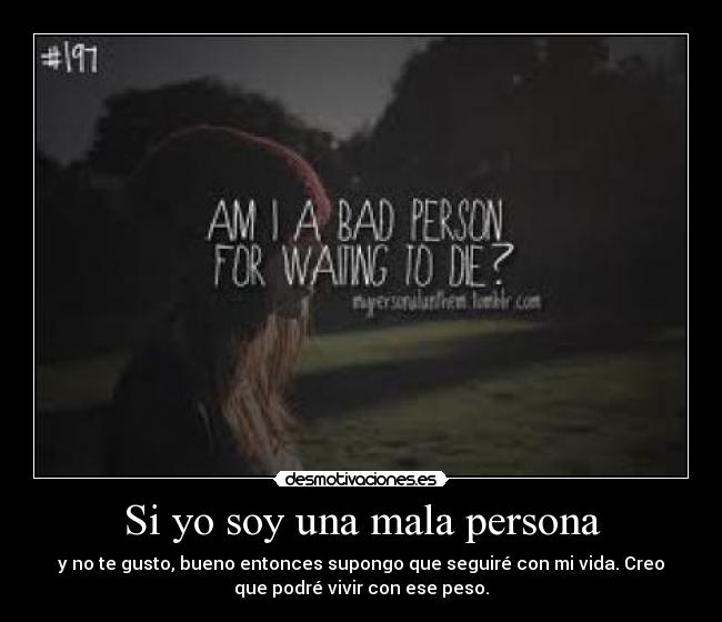 Si yo soy una mala persona - y no te gusto, bueno entonces supongo que seguiré con mi vida. Creo
que podré vivir con ese peso.