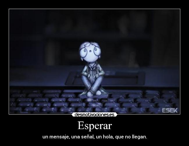 Esperar - un mensaje, una señal, un hola, que no llegan.