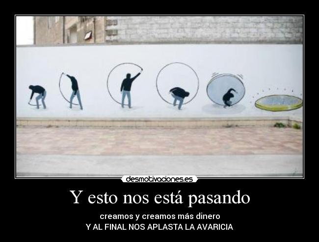 Y esto nos está pasando - creamos y creamos más dinero
Y AL FINAL NOS APLASTA LA AVARICIA