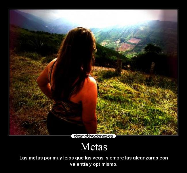 Metas - Las metas por muy lejos que las veas siempre las alcanzaras con
valentía y optimismo.